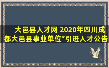 大邑县人才网 2020年四川成都大邑县事业单位编制引进人才公告【20人】